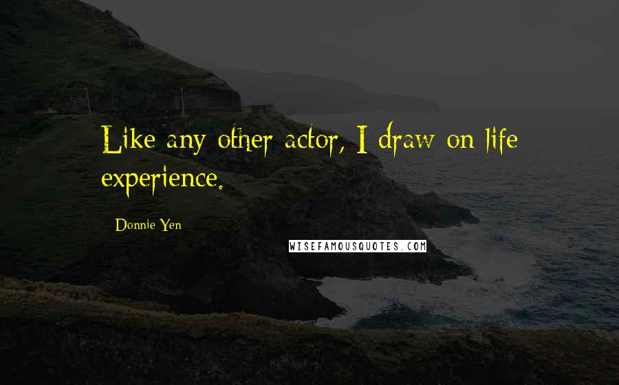 Donnie Yen Quotes: Like any other actor, I draw on life experience.