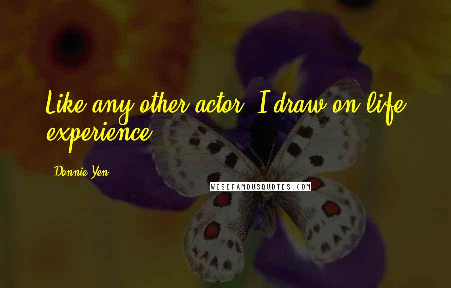 Donnie Yen Quotes: Like any other actor, I draw on life experience.