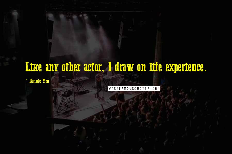 Donnie Yen Quotes: Like any other actor, I draw on life experience.