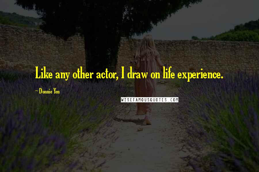 Donnie Yen Quotes: Like any other actor, I draw on life experience.