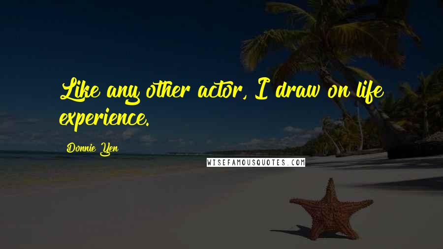 Donnie Yen Quotes: Like any other actor, I draw on life experience.