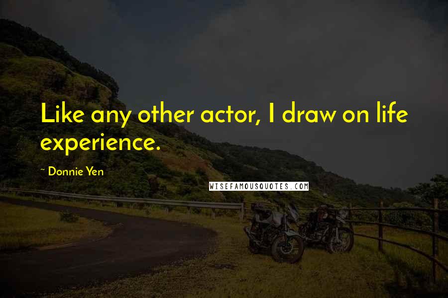 Donnie Yen Quotes: Like any other actor, I draw on life experience.
