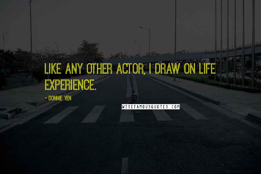 Donnie Yen Quotes: Like any other actor, I draw on life experience.