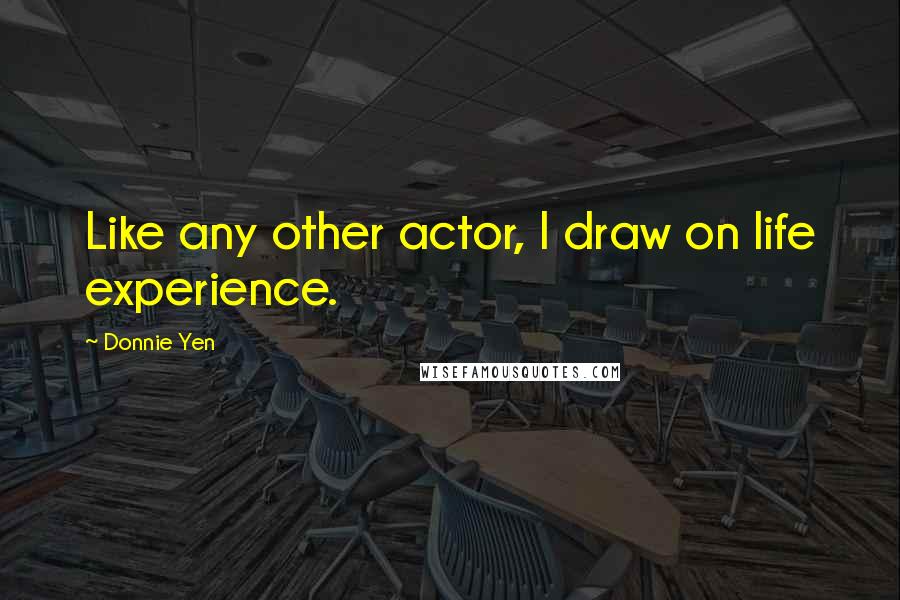 Donnie Yen Quotes: Like any other actor, I draw on life experience.