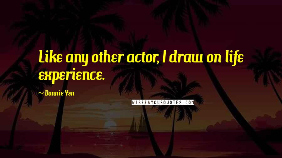 Donnie Yen Quotes: Like any other actor, I draw on life experience.