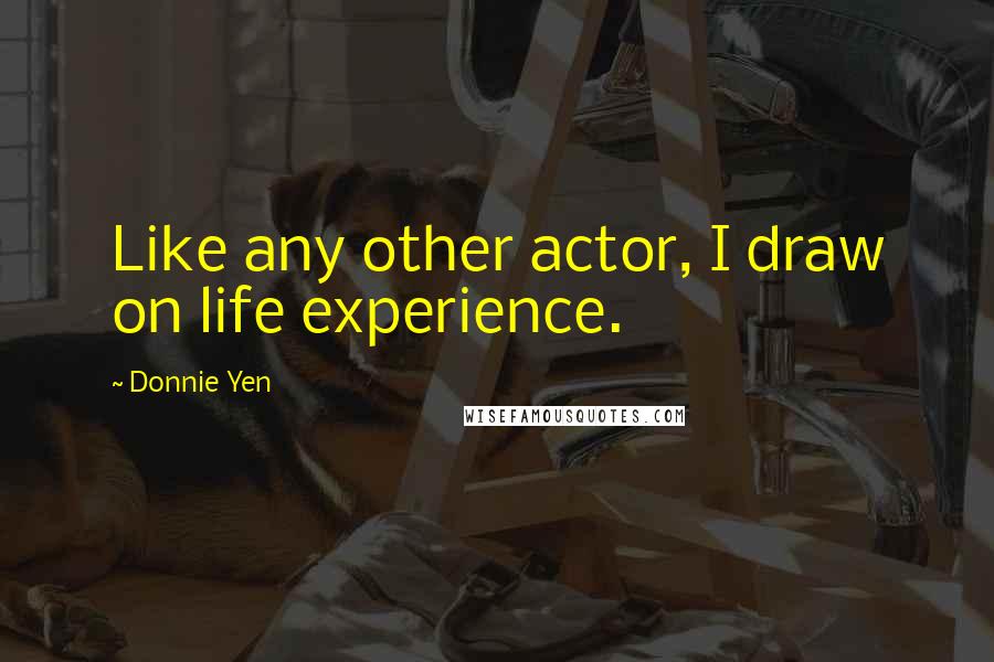 Donnie Yen Quotes: Like any other actor, I draw on life experience.