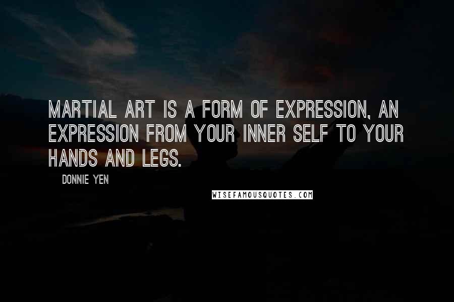 Donnie Yen Quotes: Martial art is a form of expression, an expression from your inner self to your hands and legs.