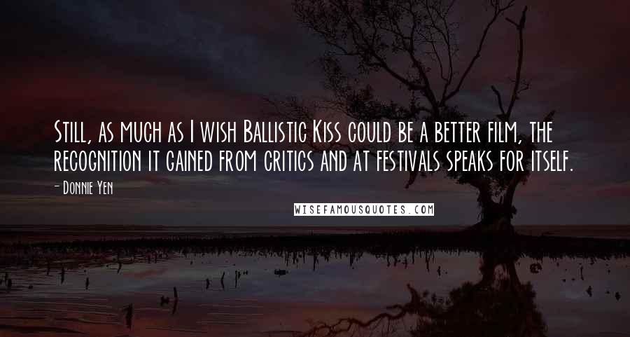 Donnie Yen Quotes: Still, as much as I wish Ballistic Kiss could be a better film, the recognition it gained from critics and at festivals speaks for itself.