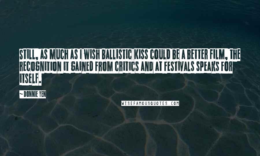 Donnie Yen Quotes: Still, as much as I wish Ballistic Kiss could be a better film, the recognition it gained from critics and at festivals speaks for itself.