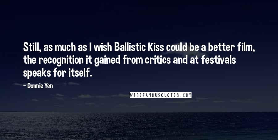 Donnie Yen Quotes: Still, as much as I wish Ballistic Kiss could be a better film, the recognition it gained from critics and at festivals speaks for itself.