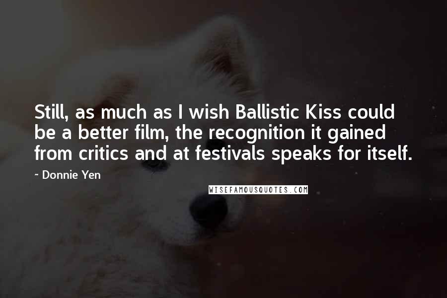 Donnie Yen Quotes: Still, as much as I wish Ballistic Kiss could be a better film, the recognition it gained from critics and at festivals speaks for itself.