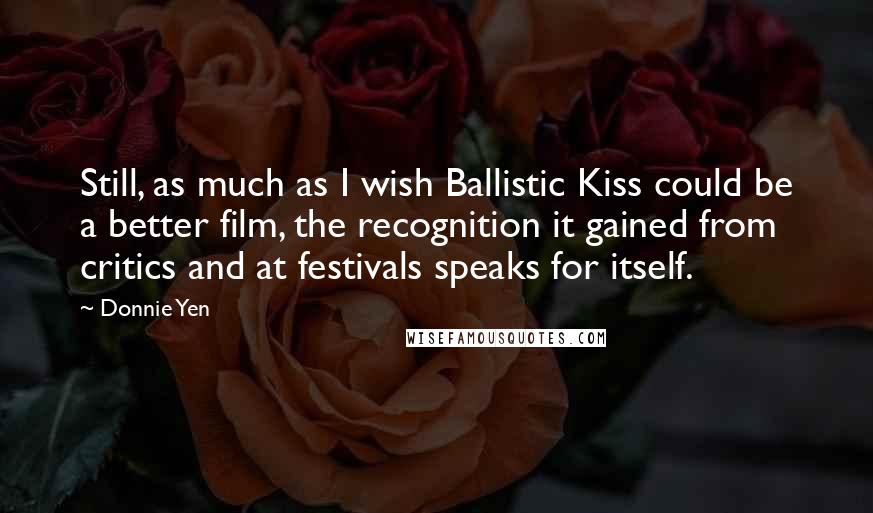 Donnie Yen Quotes: Still, as much as I wish Ballistic Kiss could be a better film, the recognition it gained from critics and at festivals speaks for itself.