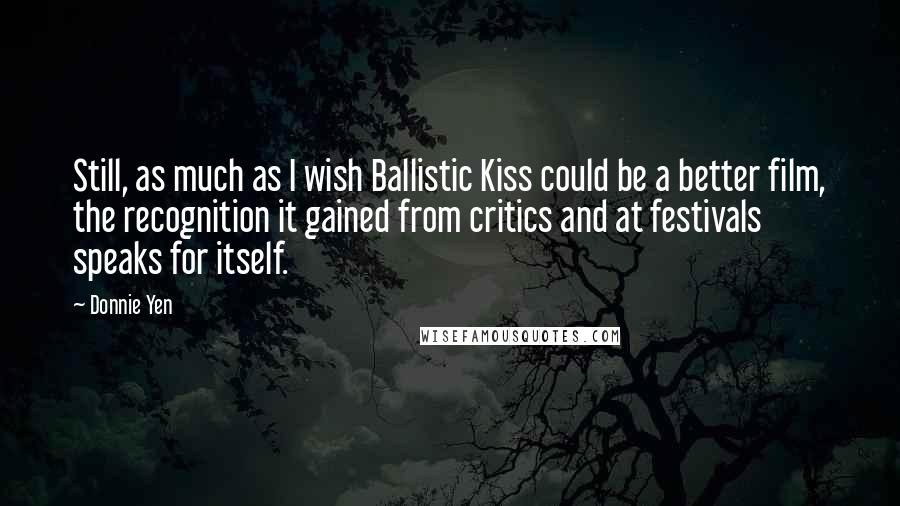 Donnie Yen Quotes: Still, as much as I wish Ballistic Kiss could be a better film, the recognition it gained from critics and at festivals speaks for itself.