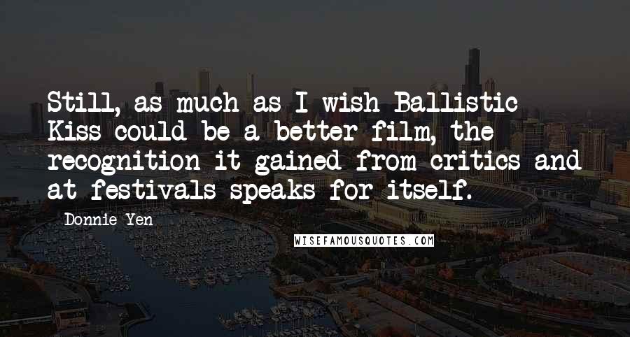 Donnie Yen Quotes: Still, as much as I wish Ballistic Kiss could be a better film, the recognition it gained from critics and at festivals speaks for itself.