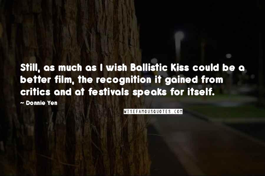 Donnie Yen Quotes: Still, as much as I wish Ballistic Kiss could be a better film, the recognition it gained from critics and at festivals speaks for itself.