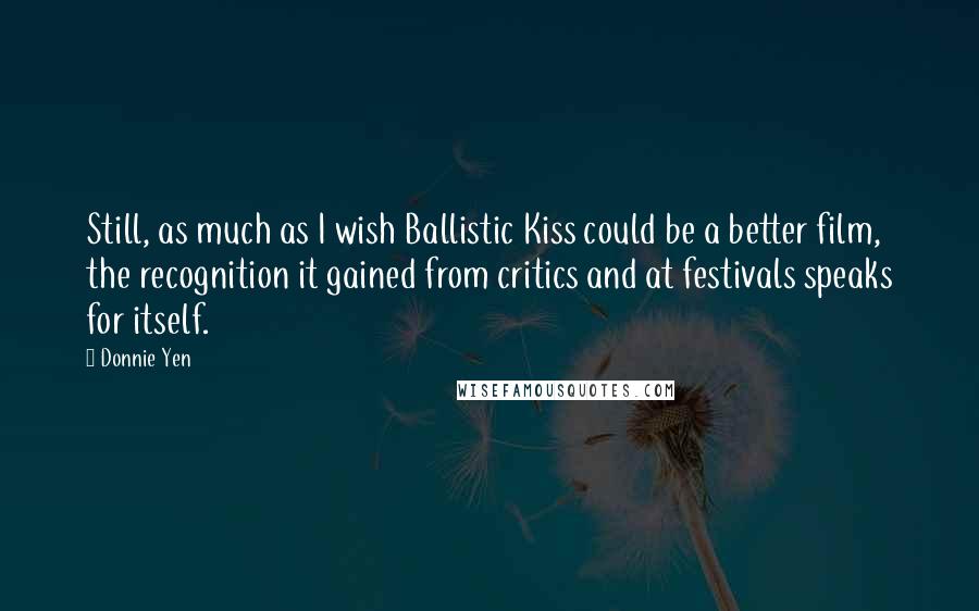 Donnie Yen Quotes: Still, as much as I wish Ballistic Kiss could be a better film, the recognition it gained from critics and at festivals speaks for itself.