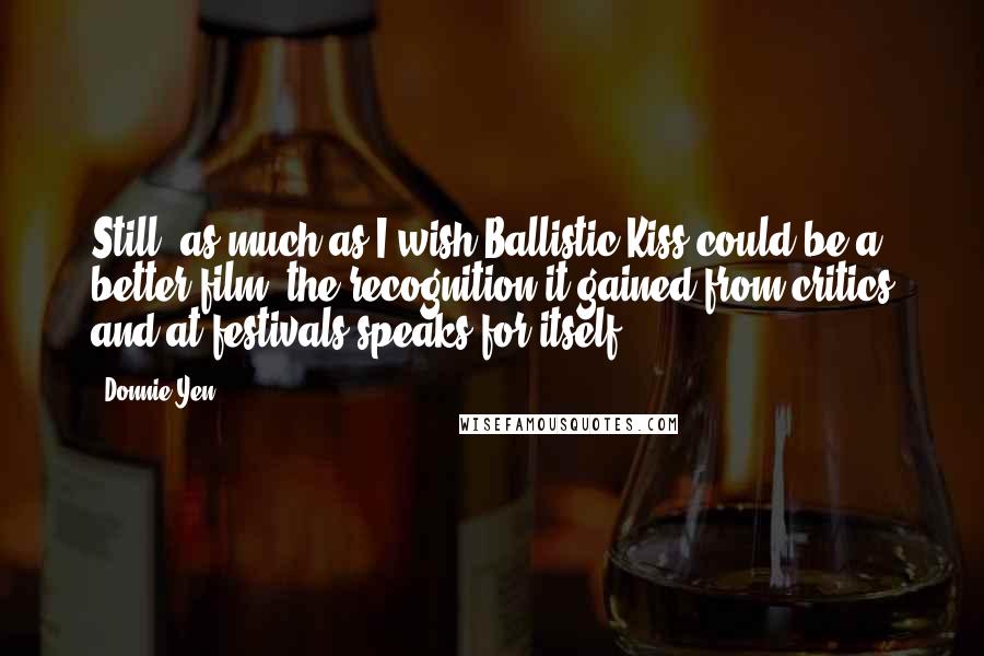 Donnie Yen Quotes: Still, as much as I wish Ballistic Kiss could be a better film, the recognition it gained from critics and at festivals speaks for itself.