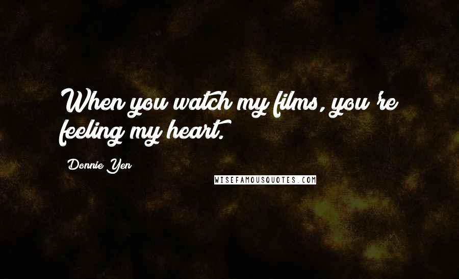 Donnie Yen Quotes: When you watch my films, you're feeling my heart.