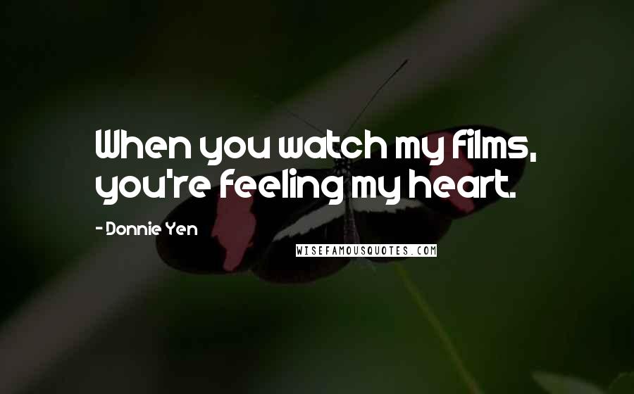 Donnie Yen Quotes: When you watch my films, you're feeling my heart.