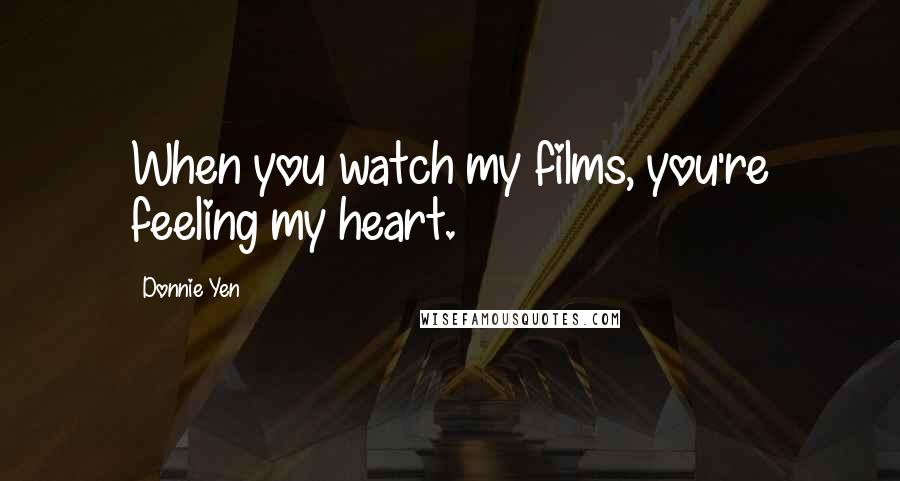 Donnie Yen Quotes: When you watch my films, you're feeling my heart.