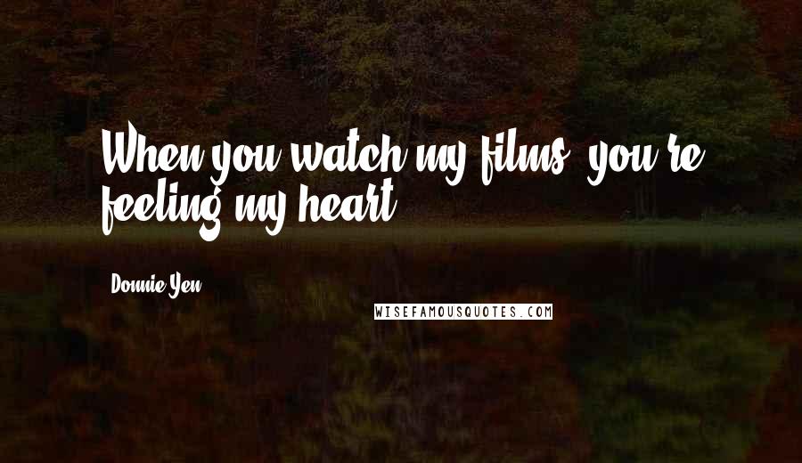 Donnie Yen Quotes: When you watch my films, you're feeling my heart.