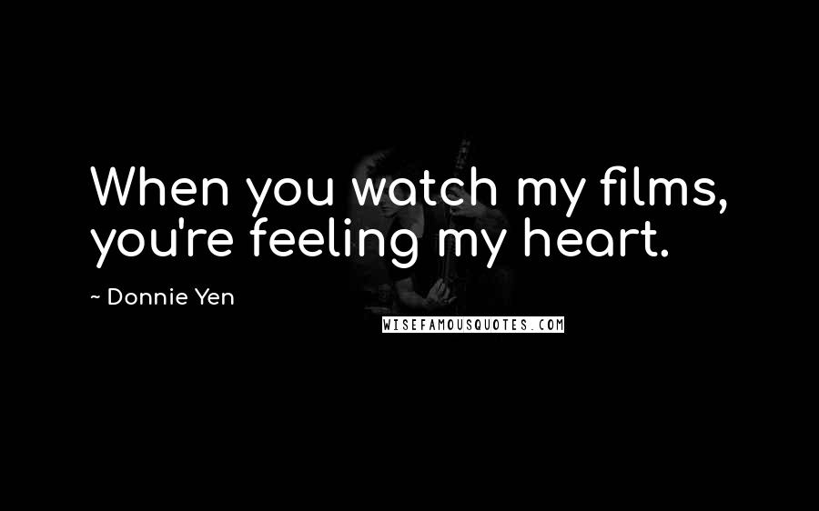 Donnie Yen Quotes: When you watch my films, you're feeling my heart.