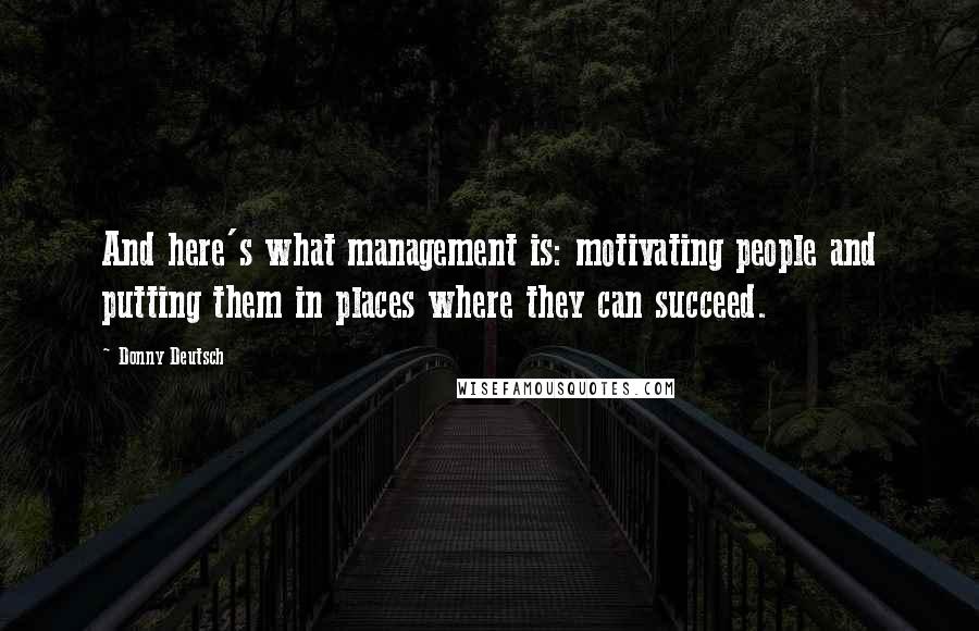 Donny Deutsch Quotes: And here's what management is: motivating people and putting them in places where they can succeed.