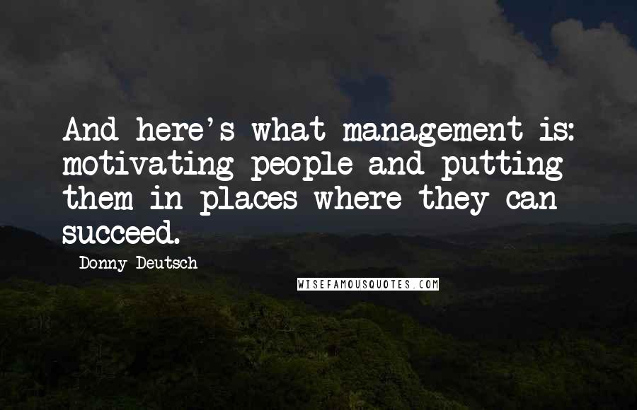 Donny Deutsch Quotes: And here's what management is: motivating people and putting them in places where they can succeed.