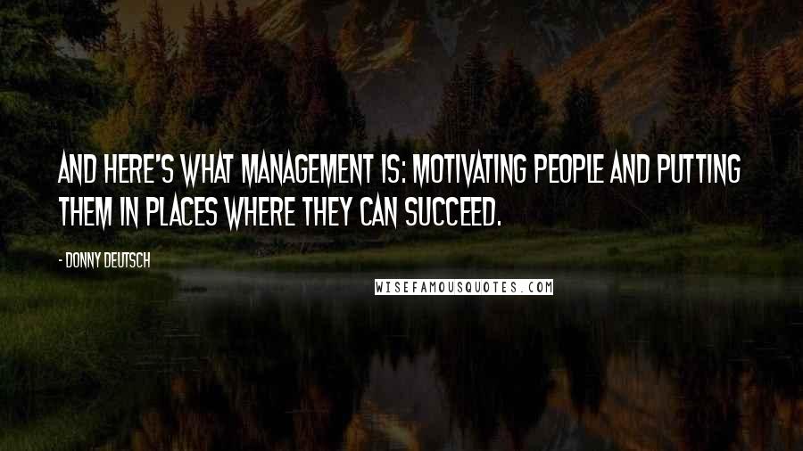Donny Deutsch Quotes: And here's what management is: motivating people and putting them in places where they can succeed.