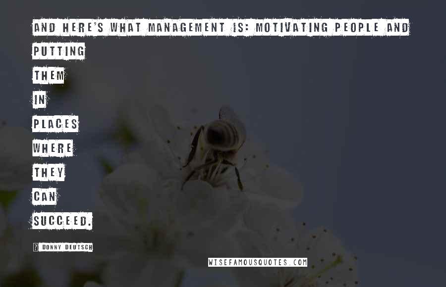 Donny Deutsch Quotes: And here's what management is: motivating people and putting them in places where they can succeed.