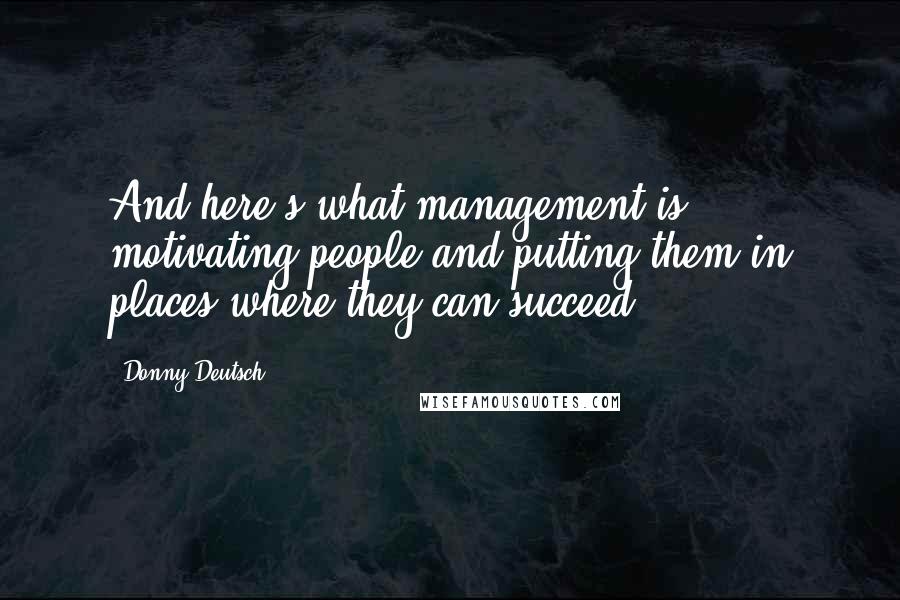 Donny Deutsch Quotes: And here's what management is: motivating people and putting them in places where they can succeed.