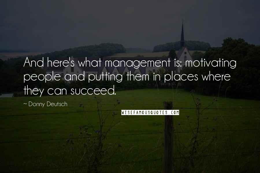 Donny Deutsch Quotes: And here's what management is: motivating people and putting them in places where they can succeed.