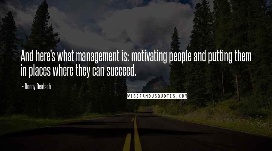 Donny Deutsch Quotes: And here's what management is: motivating people and putting them in places where they can succeed.