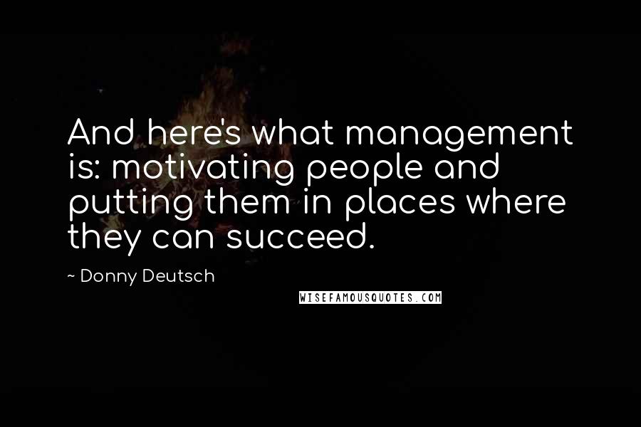 Donny Deutsch Quotes: And here's what management is: motivating people and putting them in places where they can succeed.