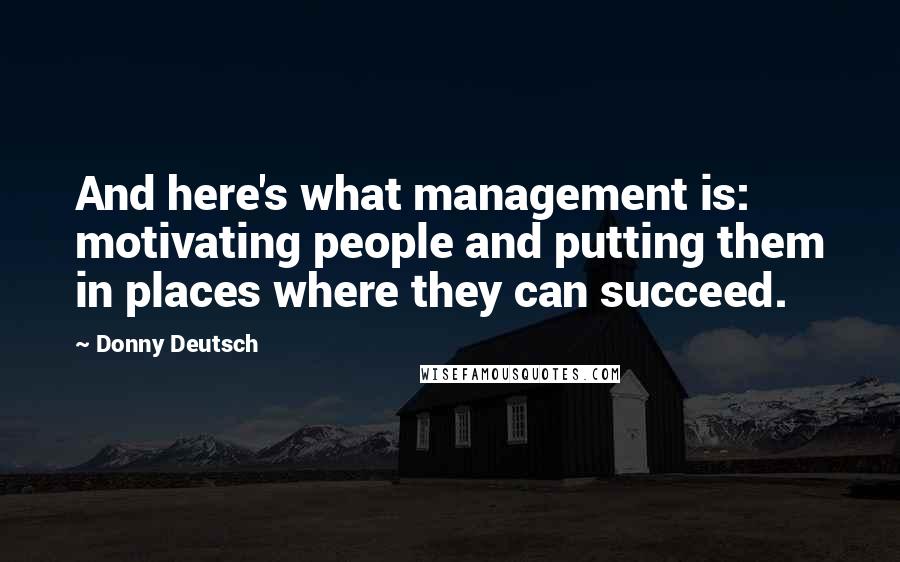 Donny Deutsch Quotes: And here's what management is: motivating people and putting them in places where they can succeed.