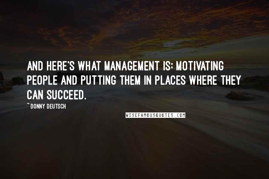 Donny Deutsch Quotes: And here's what management is: motivating people and putting them in places where they can succeed.
