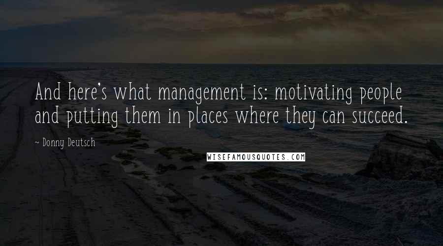 Donny Deutsch Quotes: And here's what management is: motivating people and putting them in places where they can succeed.