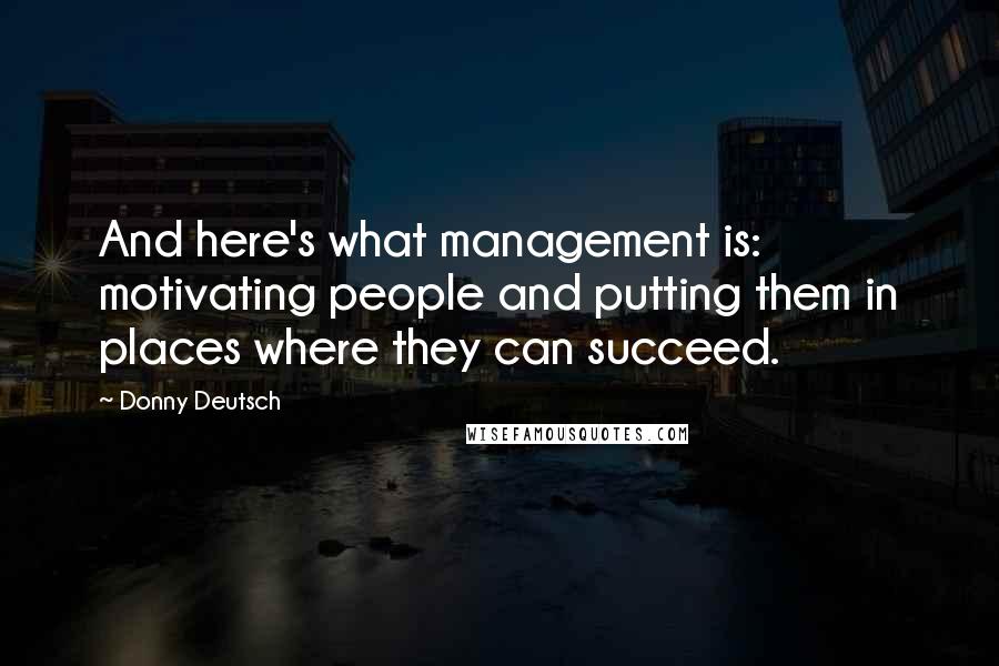 Donny Deutsch Quotes: And here's what management is: motivating people and putting them in places where they can succeed.