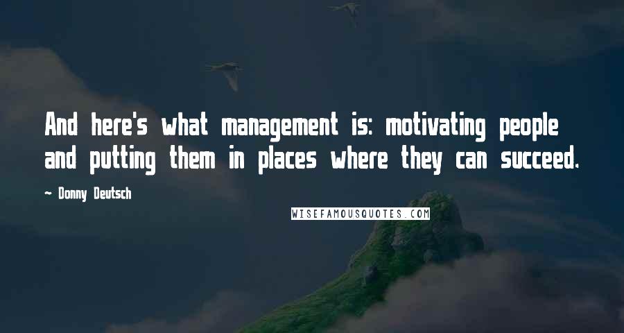Donny Deutsch Quotes: And here's what management is: motivating people and putting them in places where they can succeed.