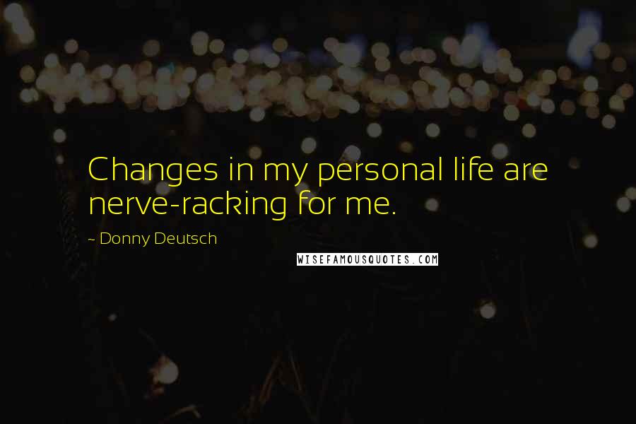 Donny Deutsch Quotes: Changes in my personal life are nerve-racking for me.