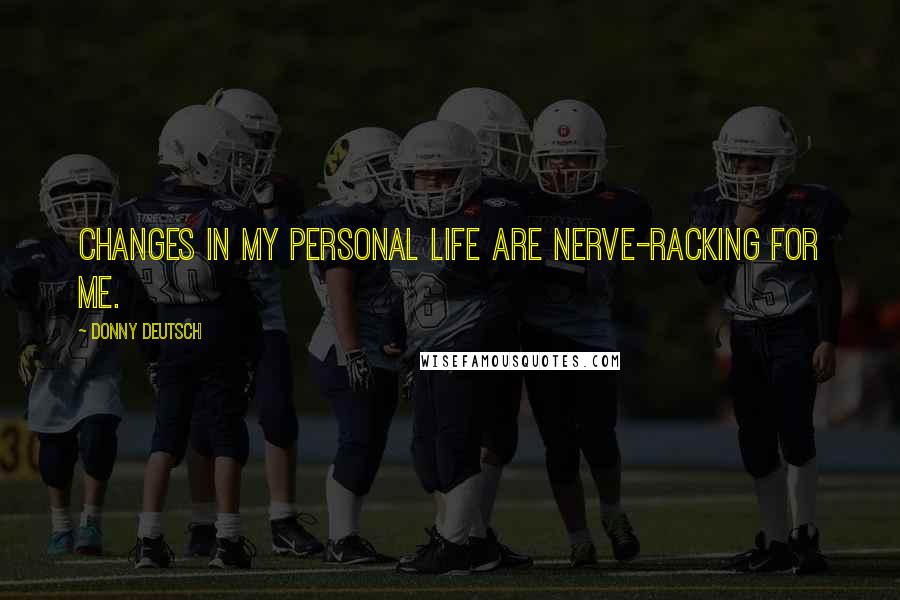 Donny Deutsch Quotes: Changes in my personal life are nerve-racking for me.