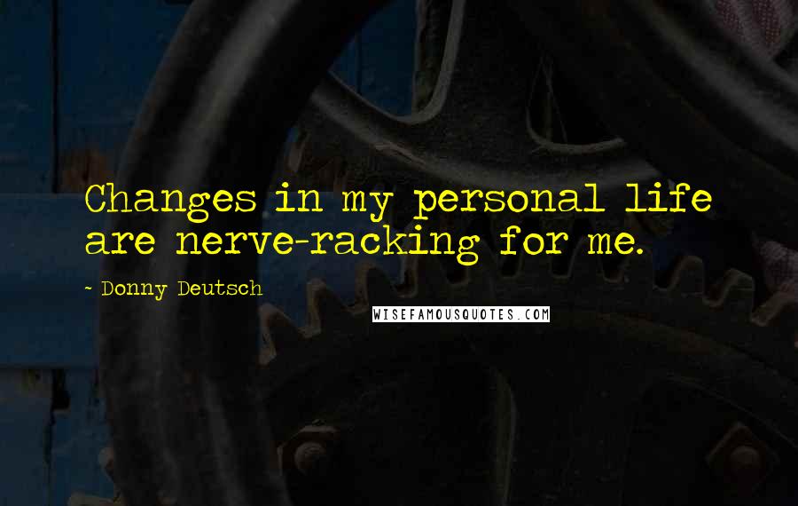 Donny Deutsch Quotes: Changes in my personal life are nerve-racking for me.