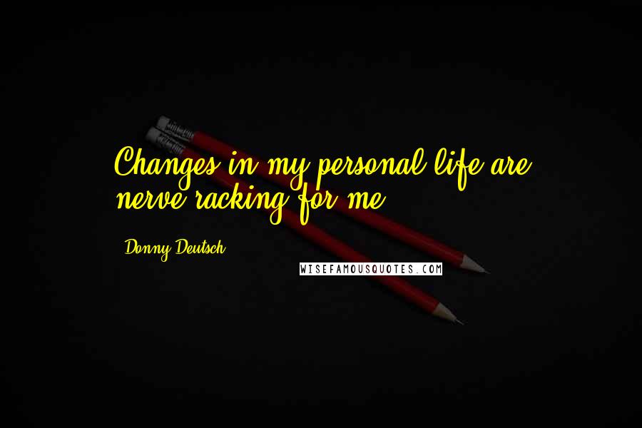 Donny Deutsch Quotes: Changes in my personal life are nerve-racking for me.