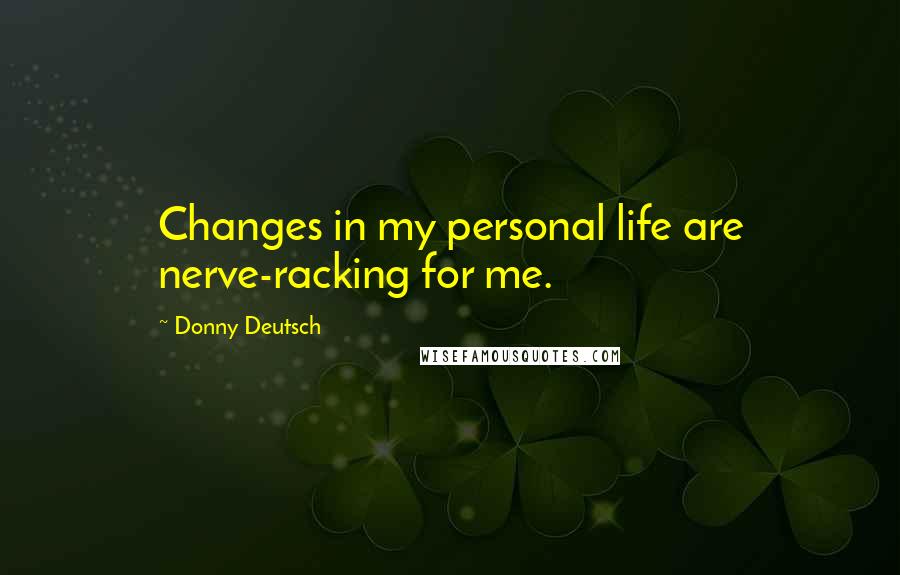 Donny Deutsch Quotes: Changes in my personal life are nerve-racking for me.