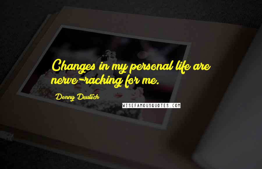 Donny Deutsch Quotes: Changes in my personal life are nerve-racking for me.