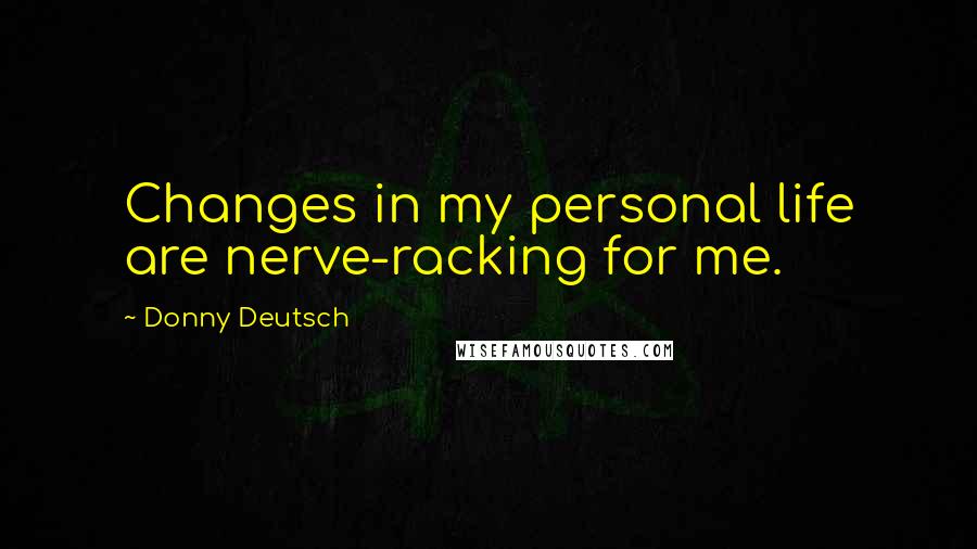 Donny Deutsch Quotes: Changes in my personal life are nerve-racking for me.