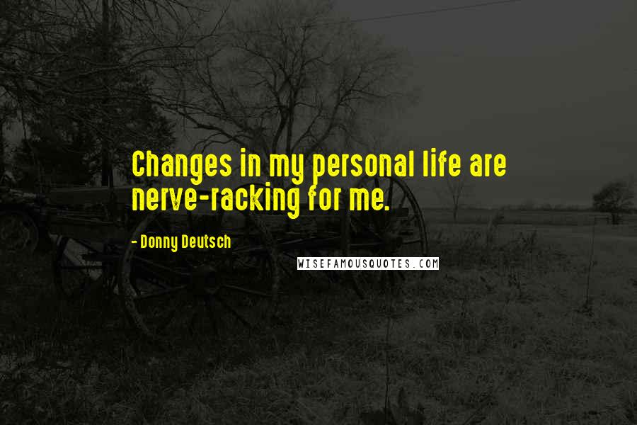 Donny Deutsch Quotes: Changes in my personal life are nerve-racking for me.