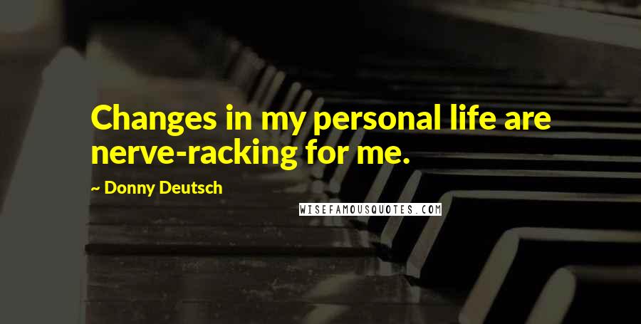 Donny Deutsch Quotes: Changes in my personal life are nerve-racking for me.
