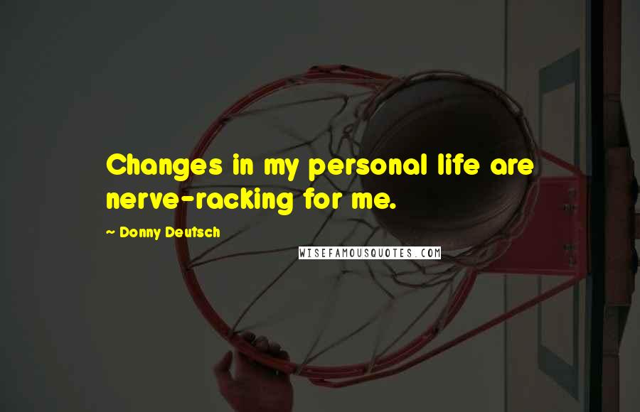 Donny Deutsch Quotes: Changes in my personal life are nerve-racking for me.