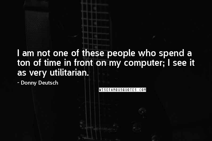 Donny Deutsch Quotes: I am not one of these people who spend a ton of time in front on my computer; I see it as very utilitarian.